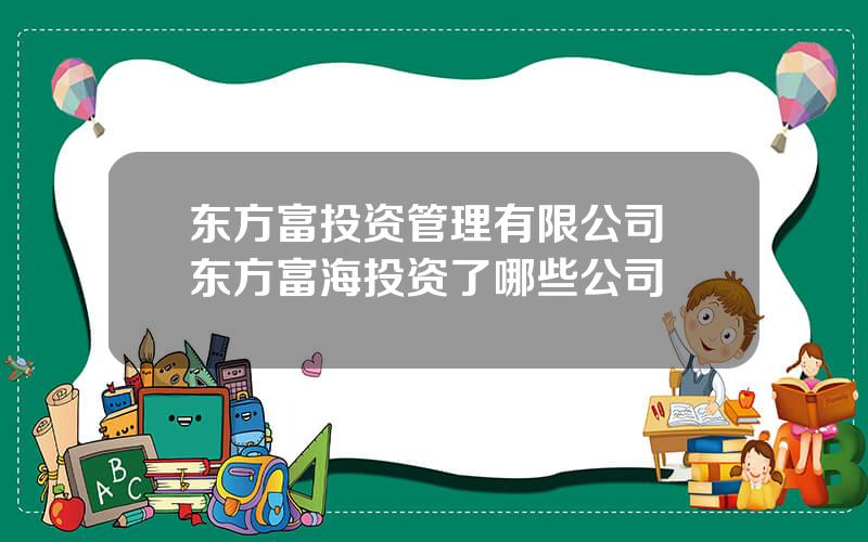 东方富投资管理有限公司 东方富海投资了哪些公司